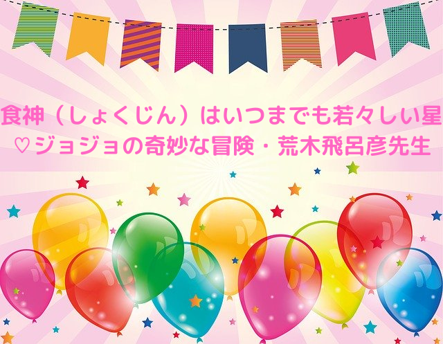 食神 しょくじん はいつまでも若々しい星 ジョジョの奇妙な冒険の作者 荒木飛呂彦先生 ほしかわみうの占い日記